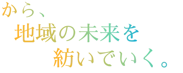 から地域の未来を紡いでいく。
