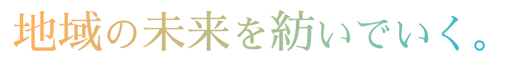 地域の未来を紡いでいく。